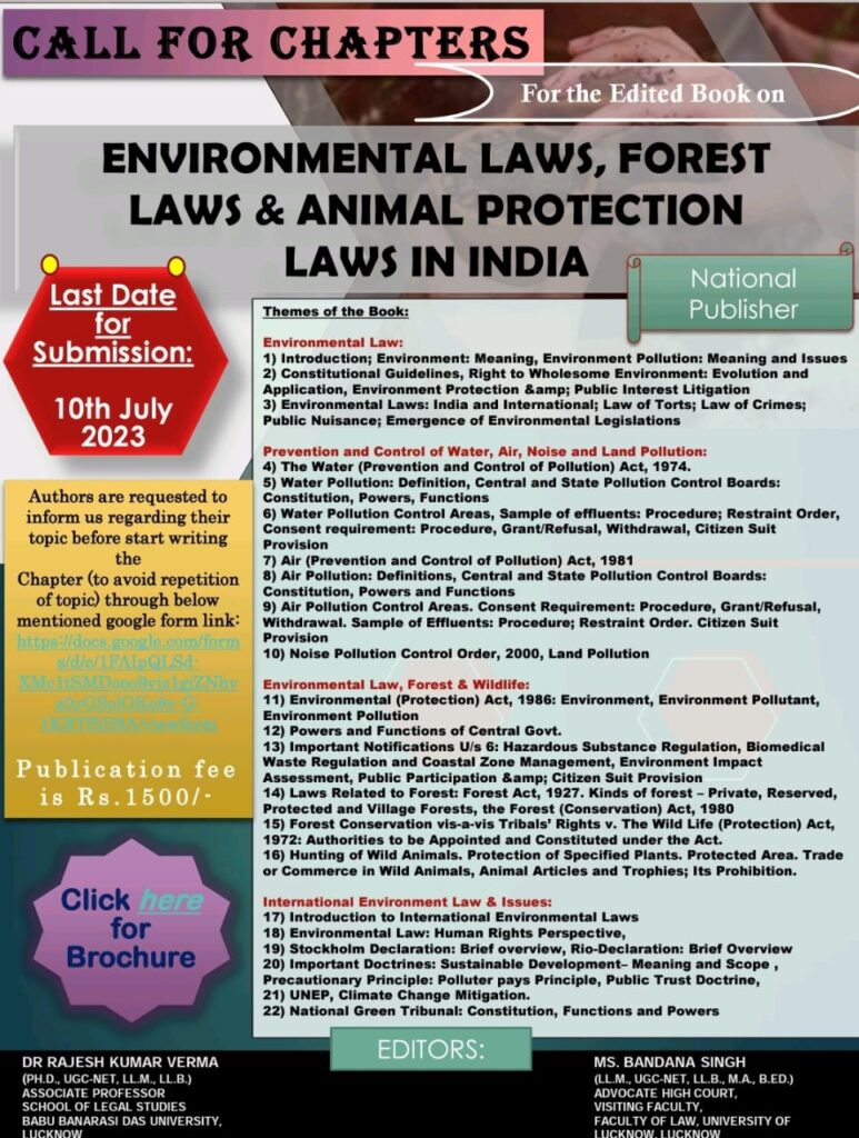 Call for chapters For the Edited book on ENVIRONMENTAL LAWS, FOREST LAWS & ANIMAL PROTECTION LAWS IN INDIA "Environmental Laws, Forest Laws & Animal Protection Laws in India" is a comprehensive and insightful exploration of India's legal framework for safeguarding the environment, preserving its precious forests, and protecting its diverse wildlife. This book delves into the profound significance of these laws, examining their evolution, impact, and the challenges faced in their implementation. India is home to rich biodiversity, intricate ecosystems, and a cultural heritage deeply intertwined with nature. Recognizing the urgent need to protect and conserve these invaluable resources, the country has developed a robust legal system addressing environmental concerns, forest management, and the welfare of its animal inhabitants. This book serves as an authoritative guide for understanding these laws, their underlying principles, and the mechanisms they provide for sustainable development. Key Features: Overview of Environmental Laws: This book provides an in-depth analysis of key environmental legislation in India, including the Environment (Protection) Act, the Water (Prevention and Control of Pollution) Act, and the Air (Prevention and Control of Pollution) Act. It explores the origins, objectives, and legal provisions of these laws, shedding light on their contribution to environmental protection. Forest Laws and Conservation: With a focus on the Forest (Conservation) Act, the Wildlife Protection Act, and related regulations, this book offers a comprehensive understanding of India's forest management and conservation efforts. It examines the legal framework for preserving forest ecosystems, regulating wildlife trade, and establishing protected areas. Animal Protection Laws: Recognizing the intrinsic value of India's rich animal heritage, this book delves into the Wildlife Protection Act, the Prevention of Cruelty to Animals Act, and other relevant legislations. It highlights the legal provisions aimed at safeguarding animals from cruelty, exploitation, and illegal trade, while also emphasizing the importance of conservation and habitat preservation. Case Studies and Analysis: Drawing upon relevant case studies, this book provides practical insights into the implementation and interpretation of environmental, forest, and animal protection laws in India. It analyzes significant legal precedents, landmark judgments, and emerging trends, illustrating the real-world impact of these legislations. Policy and Future Perspectives: Exploring the interplay between law, policy, and sustainable development, this book examines the policy initiatives and regulatory frameworks shaping India's environmental landscape. It delves into emerging issues, such as climate change, sustainable development goals, and the role of technology, offering a glimpse into the future of environmental governance. Written by experts in the field of environmental law, this book appeals to legal practitioners, policymakers, researchers, students, and anyone interested in the preservation of nature and the promotion of sustainable development. It provides a comprehensive and up-to-date resource that navigates the complexities of India's environmental, forest, and animal protection laws, inspiring readers to actively engage in the conservation of India's natural heritage for future generations. Themes of the Book: Environmental Law: 1) Introduction; Environment: Meaning, Environment Pollution: Meaning and Issues 2) Constitutional Guidelines, Right to Wholesome Environment: Evolution and Application, Environment Protection & Public Interest Litigation 3) Environmental Laws: India and International; Law of Torts; Law of Crimes; Public Nuisance; Emergence of Environmental Legislations Prevention and Control of Water, Air, Noise and Land Pollution: 4) The Water (Prevention and Control of Pollution) Act, 1974. 5) Water Pollution: Definition, Central and State Pollution Control Boards: Constitution, Powers, Functions 6) Water Pollution Control Areas, Sample of effluents: Procedure; Restraint Order, Consent requirement: Procedure, Grant/Refusal, Withdrawal, Citizen Suit Provision 7) Air (Prevention and Control of Pollution) Act, 1981 8) Air Pollution: Definitions, Central and State Pollution Control Boards: Constitution, Powers and Functions 9) Air Pollution Control Areas. Consent Requirement: Procedure, Grant/Refusal, Withdrawal. Sample of Effluents: Procedure; Restraint Order. Citizen Suit Provision 10) Noise Pollution Control Order, 2000, Land Pollution Environmental Law, Forest & Wildlife: 11) Environmental (Protection) Act, 1986: Environment, Environment Pollutant, Environment Pollution 12) Powers and Functions of Central Govt. 13) Important Notifications U/s 6: Hazardous Substance Regulation, BioMedical Waste Regulation and Coastal Zone Management, Environment Impact Assessment, Public Participation & Citizen Suit Provision 14) Laws Related to Forest: Forest Act, 1927. Kinds of forest – Private, Reserved, Protected and Village Forests, the Forest (Conservation) Act, 1980 15) Forest Conservation vis-a vis Tribals’ Rights v. The Wild Life (Protection) Act, 1972: Authorities to be Appointed and Constituted under the Act. 16) Hunting of Wild Animals. Protection of Specified Plants. Protected Area. Trade or Commerce in Wild Animals, Animal Articles and Trophies; Its Prohibition. International Environment Law & Issues: 17) Introduction to International Environmental Laws 18) Environmental Law: Human Rights Perspective, 19) Stockholm Declaration: Brief overview, Rio-Declaration: Brief Overview 20) Important Doctrines: Sustainable Development– Meaning and Scope , Precautionary Principle: Polluter pays Principle, Public Trust Doctrine, 21) UNEP, Climate Change Mitigation. 22) National Green Tribunal: Constitution, Functions and Powers Submission Guidelines: • Contributors should opt exactly same topic as mentioned under any part, but if someone has already opted any topic subsequent person have to change & choose any other topic. Regarding repetition of topic Team Editorial Board will inform. • Contributions should be between 3500-5000 words. The word limit mentioned is inclusive of footnotes. • All the submissions must consist of an Abstract of not more than 250 words. The abstract will not be included in the word limit. • A submission can be co-authored by a maximum of two people. Format and Citation Guidelines: • Font Type and Size of the main text must be Times New Roman, 12. • Font Type and Size of footnotes must be Times New Roman, 10. • Line Spacing of the main text and footnotes must be 1.5, Single respectively. • Use of headings and Sub-Headings is encouraged. Headings and Sub-Headings should be numbered, should be of the same font type and size as the main text and should be in bold. • Citations must be in bluebook- 19th edition format. Submission Procedure: • Authors are requested to mail their original, unpublished submissions in .doc/.docx format to lucknoweditorialboard@gmail.com & CC to ……………………………. • Do not share Pdf Copy of the chapter. • The name of the file must contain Name of the Author(s) + Title of the Submission. Last Date for Submission: 15th July 2023 Publication Policy: • The submissions should be original work of the authors and must not be published elsewhere. Submissions with plagiarized content and copyright issues will be rejected outrightly. • After initial screening, short-listed submissions will go through a double-blind peer-review process and the final selection will be based on that procedure. • After chapter’s approval and acceptance by the Editorial Board, The publication fee would be charged. • The book will be published by a National Publisher with ISBN no. Editors: Dr Rajesh Kumar Verma (Ph.D.,UGC-NET, LL.M., LL.B.) Editor (Associate Professor) School of Legal Studies Babu Banarsi Das University, Lucknow Ms. Bandana Singh (LL.M., UGC-NET, LL.B., M.A., B.ED.) Editor Advocate High Court & Visiting Faculty Faculty of Law, University of Lucknow, Lucknow Associate Editor: Mr Janmejay Singh Assistant Professor School of Legal Studies Babu Banarsi Das University, Lucknow Assistant Editor: Mr. Vaibhav Sangam Mishra Founder & Publisher at Abhidhvaj Law Journal Contact Person: Mr Vaibhav Sangam Mishra Mobile: 8726968088 Mail ID- lucknoweditorialboard@gmail.com Note: 1. Authors are requested to inform us regarding their topic before start writing the chapter (to avoid repetition of topic) through below mentioned google form link: https://docs.google.com/forms/d/e/1FAIpQLSd-XMc1tSMDooo9yjz1gjZNhvz0yGSolOKe8y-G-1KRTf5H9A/viewform?usp=sf_link 2. Publication fee is 1500/-